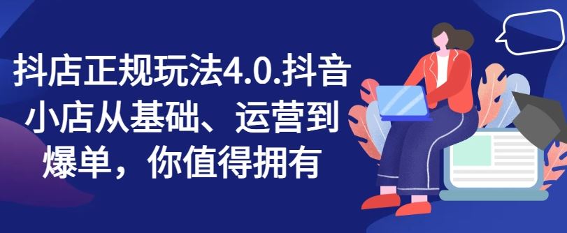 抖店正规玩法4.0，抖音小店从基础、运营到爆单，你值得拥有-九天资源站