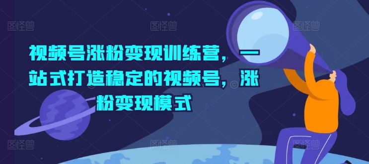 视频号涨粉变现训练营，一站式打造稳定的视频号，涨粉变现模式-九天资源站