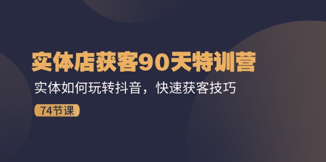 实体店获客90天特训营：实体如何玩转抖音，快速获客技巧（74节）-九天资源站