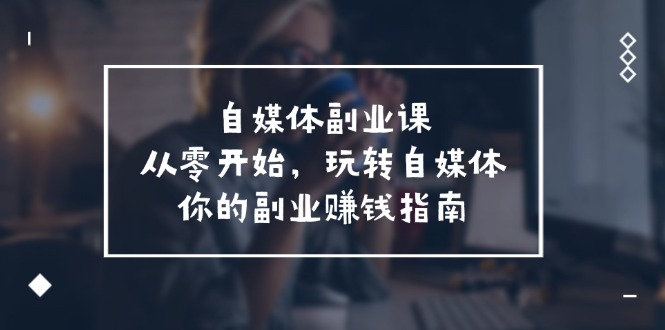 自媒体副业课，从0开始，玩转自媒体—你的副业赚钱指南（58节课）-九天资源站