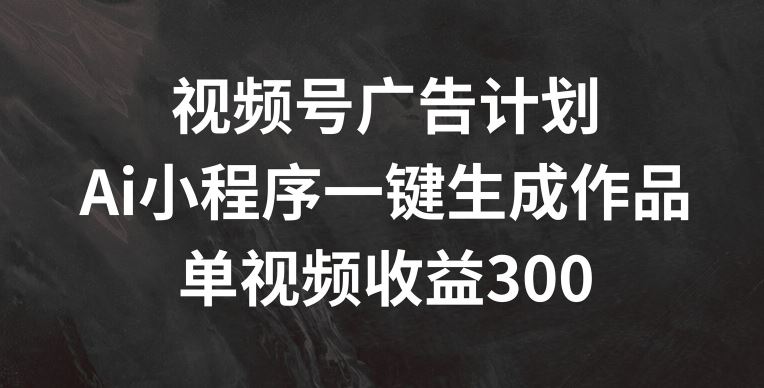 视频号广告计划，AI小程序一键生成作品， 单视频收益300+【揭秘】-九天资源站