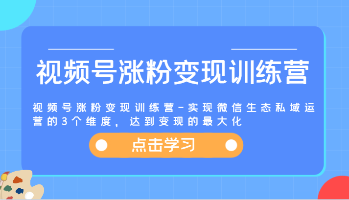 视频号涨粉变现训练营-实现微信生态私域运营的3个维度，达到变现的最大化-九天资源站