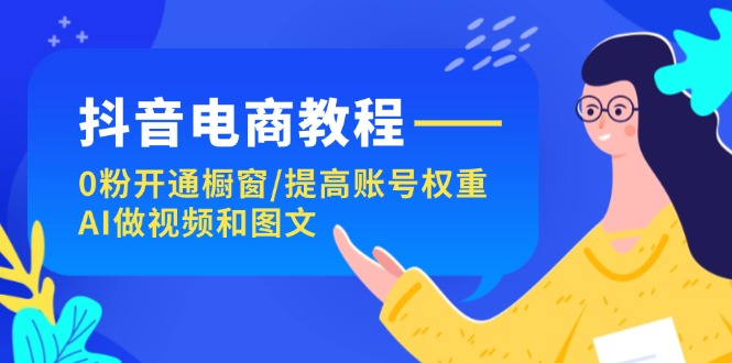 （11761期）抖音电商教程：0粉开通橱窗/提高账号权重/AI做视频和图文-九天资源站