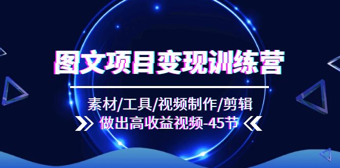 图文项目变现训练营：素材/工具/视频制作/剪辑/做出高收益视频（45节）-九天资源站