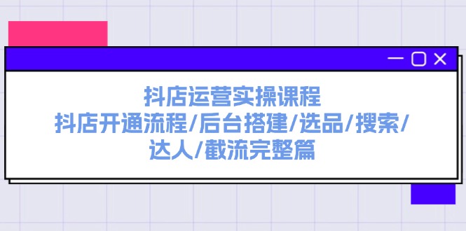 （11783期）抖店运营实操课程：抖店开通流程/后台搭建/选品/搜索/达人/截流完整篇-九天资源站