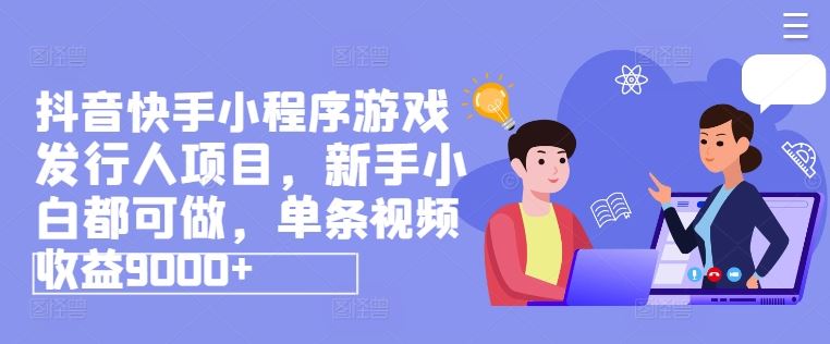 抖音快手小程序游戏发行人项目，新手小白都可做，单条视频收益9000+-九天资源站