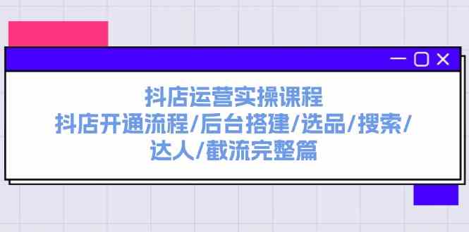 抖店运营实操课程：抖店开通流程/后台搭建/选品/搜索/达人/截流完整篇-九天资源站