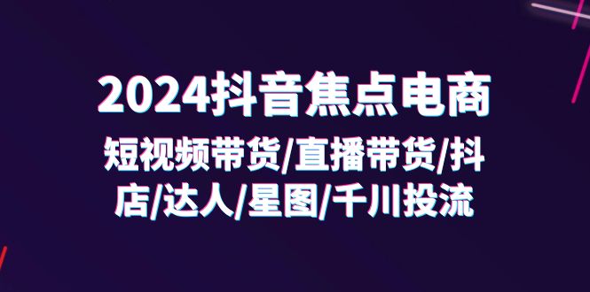 （11794期）2024抖音-焦点电商：短视频带货/直播带货/抖店/达人/星图/千川投流/32节课-九天资源站