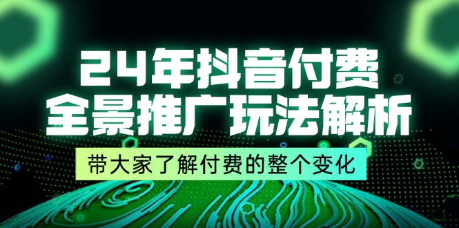 （11801期）24年抖音付费 全景推广玩法解析，带大家了解付费的整个变化 (9节课)-九天资源站