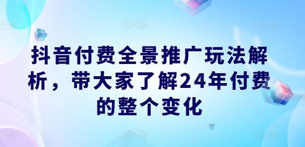 抖音付费全景推广玩法解析，带大家了解24年付费的整个变化-九天资源站