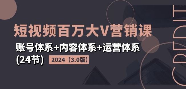 2024短视频百万大V营销课【3.0版】账号体系+内容体系+运营体系(24节)-九天资源站