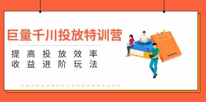 巨量千川投放特训营：提高投放效率和收益进阶玩法（5节）-九天资源站