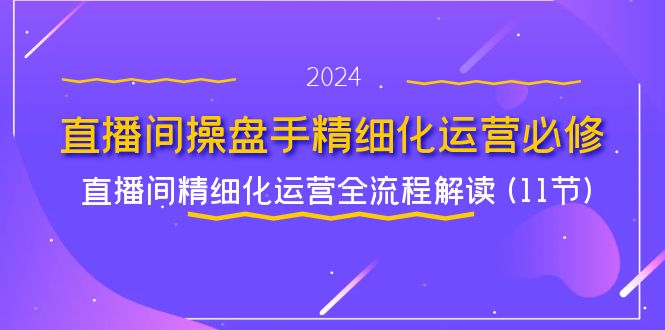 直播间操盘手精细化运营必修，直播间精细化运营全流程解读 (11节)-九天资源站