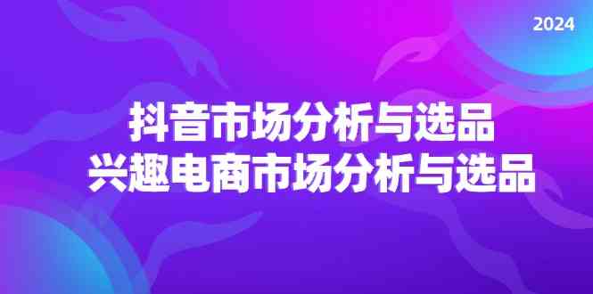 2024抖音/市场分析与选品，兴趣电商市场分析与选品-九天资源站