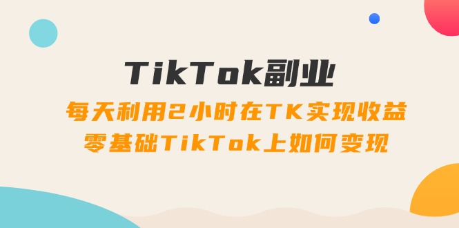 （11826期）TikTok副业：每天利用2小时在TK实现收益，零基础TikTok上如何变现，34节程-九天资源站