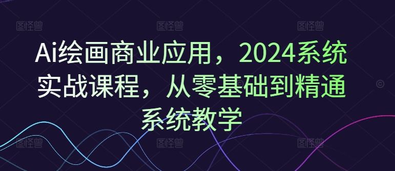 Ai绘画商业应用，2024系统实战课程，从零基础到精通系统教学-九天资源站