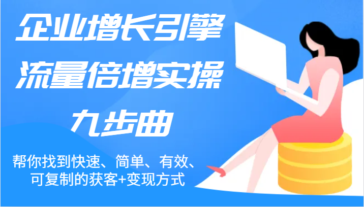 企业增长引擎流量倍增实操九步曲，帮你找到快速、简单、有效、可复制的获客+变现方式-九天资源站