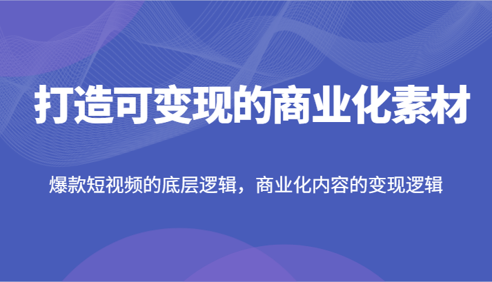打造可变现的商业化素材，爆款短视频的底层逻辑，商业化内容的变现逻辑-九天资源站