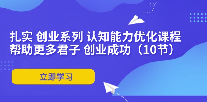 （11838期）扎实 创业系列 认知能力优化课程：帮助更多君子 创业成功（10节）-九天资源站
