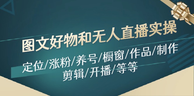 （11840期）图文好物和无人直播实操：定位/涨粉/养号/橱窗/作品/制作/剪辑/开播/等等-九天资源站