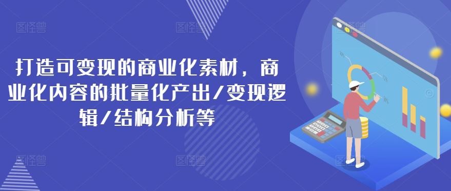 打造可变现的商业化素材，商业化内容的批量化产出/变现逻辑/结构分析等-九天资源站