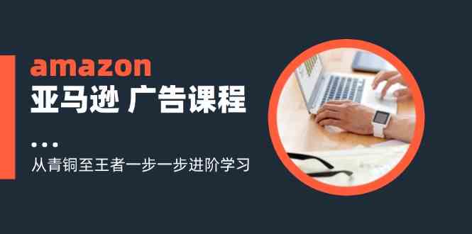 amazon亚马逊广告课程：从青铜至王者一步一步进阶学习（16节）-九天资源站