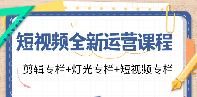 （11855期）短视频全新运营课程：剪辑专栏+灯光专栏+短视频专栏（23节课）-九天资源站