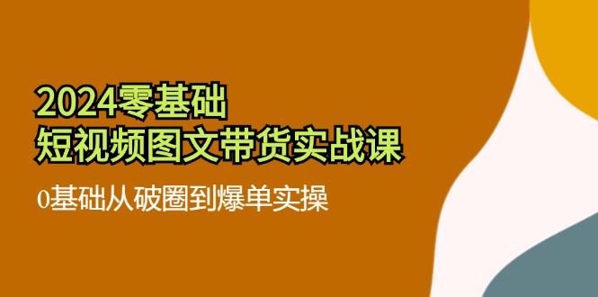 （11878期）2024零基础·短视频图文带货实战课：0基础从破圈到爆单实操（35节课）-九天资源站