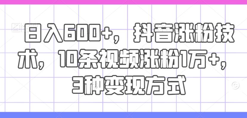 日入600+，抖音涨粉技术，10条视频涨粉1万+，3种变现方式【揭秘】-九天资源站
