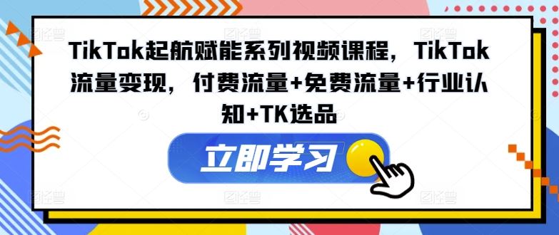 TikTok起航赋能系列视频课程，TikTok流量变现，付费流量+免费流量+行业认知+TK选品-九天资源站
