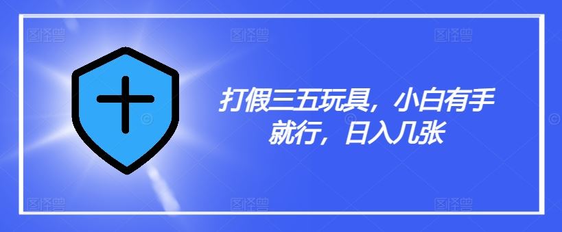 打假三五玩具，小白有手就行，日入几张【仅揭秘】-九天资源站