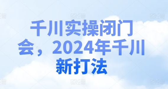 千川实操闭门会，2024年千川新打法-九天资源站