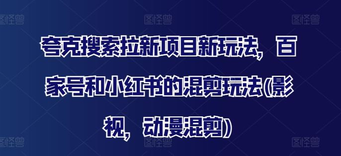 夸克搜索拉新项目新玩法，百家号和小红书的混剪玩法(影视，动漫混剪)-九天资源站