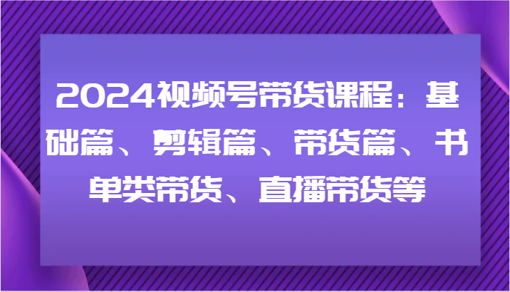 2024视频号带货课程：基础篇、剪辑篇、带货篇、书单类带货、直播带货等-九天资源站
