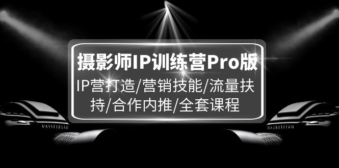 （11899期）摄影师IP训练营Pro版，IP营打造/营销技能/流量扶持/合作内推/全套课程-九天资源站