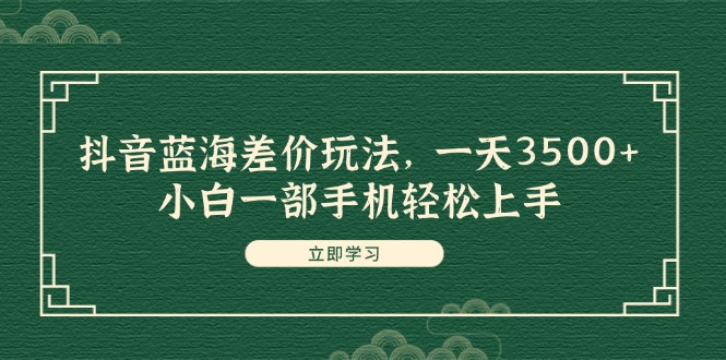 （11903期）抖音蓝海差价玩法，一天3500+，小白一部手机轻松上手-九天资源站