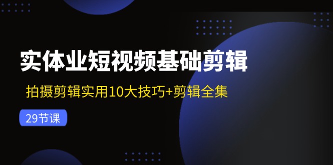 （11914期）实体业短视频基础剪辑：拍摄剪辑实用10大技巧+剪辑全集（29节）-九天资源站