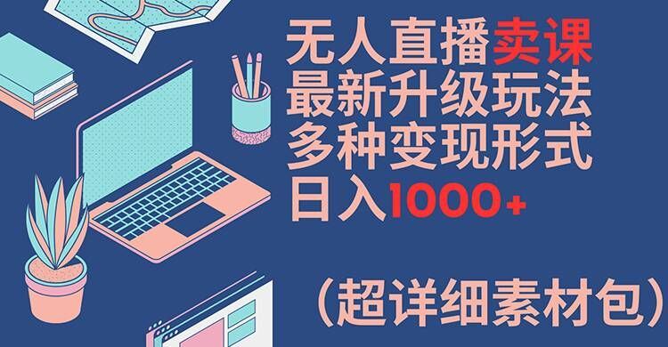无人直播卖课最新升级玩法，多种变现形式，日入1000+(超详细素材包)【揭秘】-九天资源站