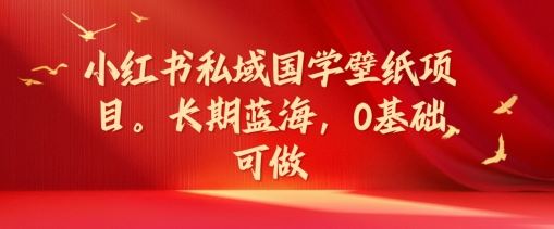 小红书私域国学壁纸项目，长期蓝海，0基础可做【揭秘】-九天资源站