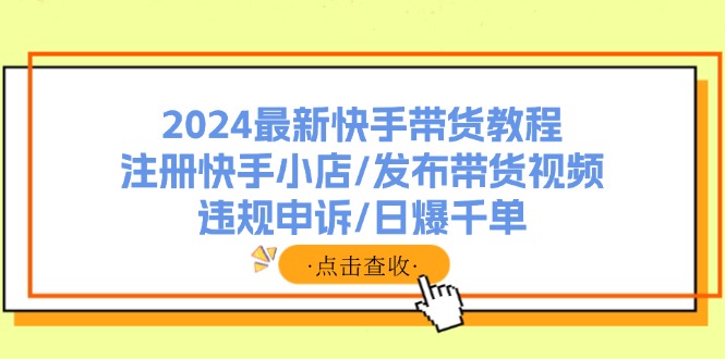 （11938期）2024最新快手带货教程：注册快手小店/发布带货视频/违规申诉/日爆千单-九天资源站