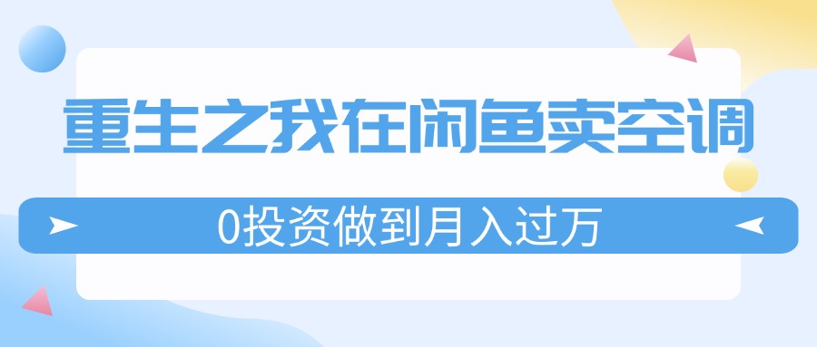 （11962期）重生之我在闲鱼卖空调，0投资做到月入过万，迎娶白富美，走上人生巅峰-九天资源站