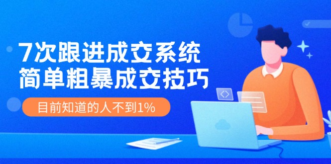 （11964期）7次 跟进 成交系统：简单粗暴成交技巧，目前知道的人不到1%-九天资源站