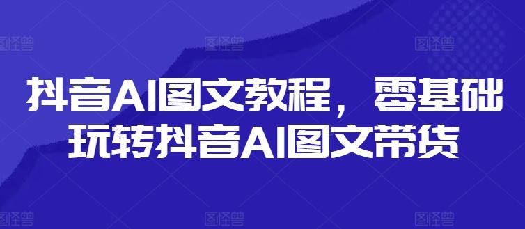 抖音AI图文教程，零基础玩转抖音AI图文带货-九天资源站