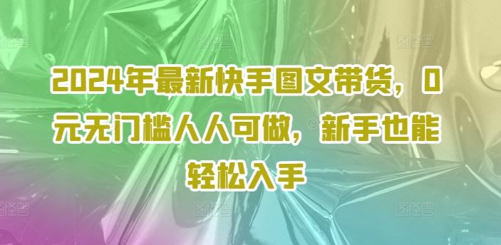 2024年最新快手图文带货，0元无门槛人人可做，新手也能轻松入手-九天资源站