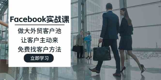 Facebook实战课：做大外贸客户池，让客户主动来，免费找客户方法-九天资源站