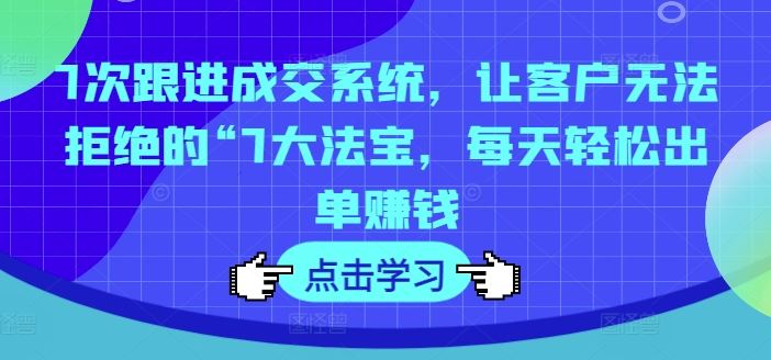 7次跟进成交系统，让客户无法拒绝的“7大法宝，每天轻松出单赚钱-九天资源站
