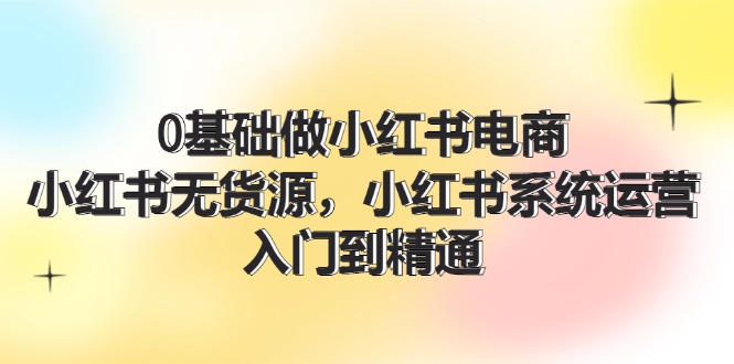 0基础做小红书电商，小红书无货源系统运营，入门到精通 (70节)-九天资源站