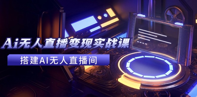 （11973期）2024全套Ai无人直播变现实战课，搭建AI无人直播间，利用AI赚钱 (24节课)-九天资源站