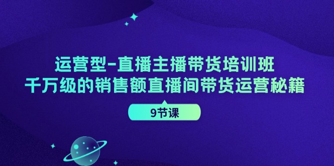 （11974期）运营型-直播主播带货培训班，千万级的销售额直播间带货运营秘籍（9节课）-九天资源站