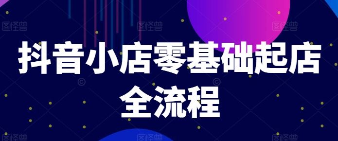 抖音小店零基础起店全流程，快速打造单品爆款技巧、商品卡引流模式与推流算法等-九天资源站